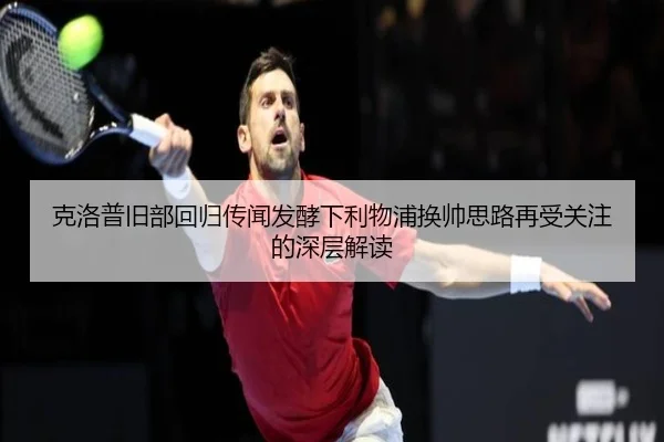 克洛普旧部回归传闻发酵下利物浦换帅思路再受关注的深层解读