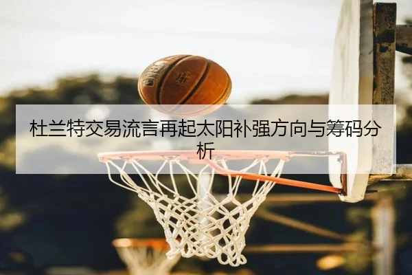 杜兰特交易流言再起太阳补强方向与筹码分析